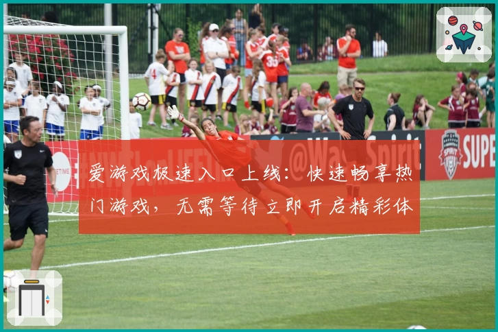 爱游戏极速入口上线：快速畅享热门游戏，无需等待立即开启精彩体验