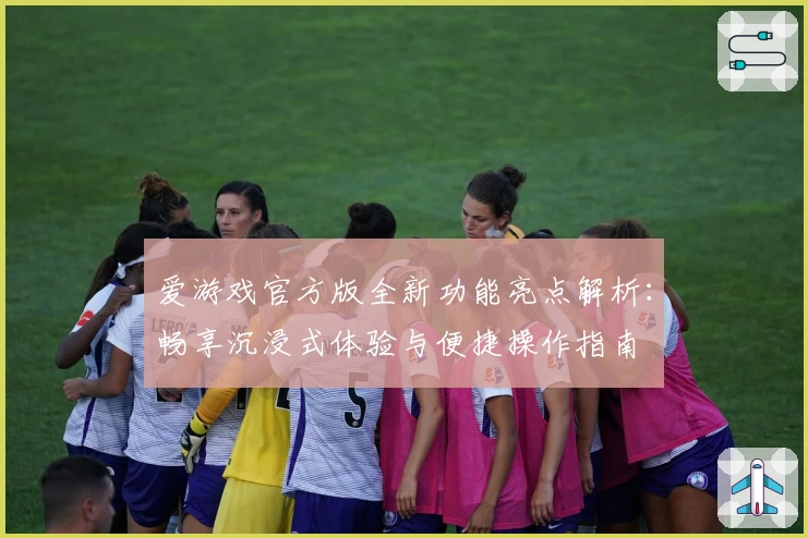 爱游戏官方版全新功能亮点解析：畅享沉浸式体验与便捷操作指南