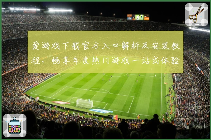 爱游戏下载官方入口解析及安装教程，畅享年度热门游戏一站式体验
