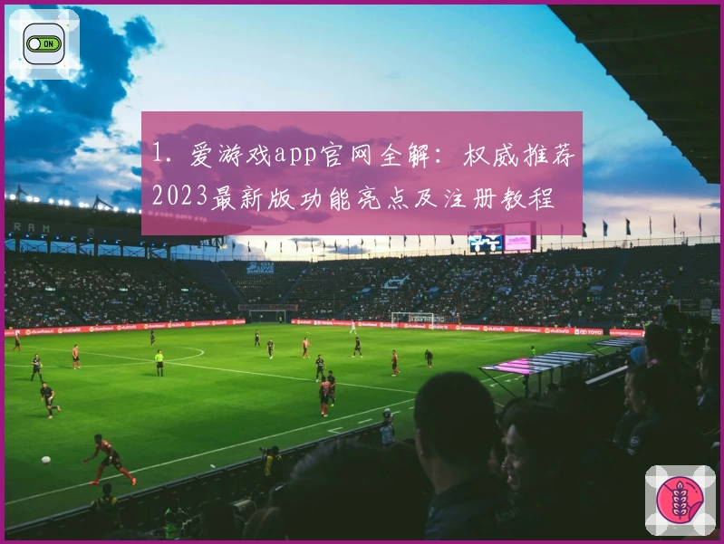 1. 爱游戏app官网全解：权威推荐2023最新版功能亮点及注册教程
