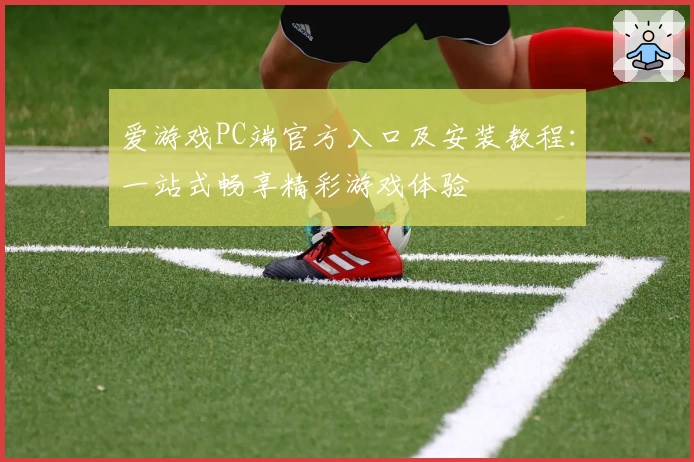 爱游戏PC端官方入口及安装教程：一站式畅享精彩游戏体验