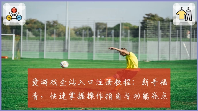 爱游戏全站入口注册教程:新手福音,快速掌握操作指南与功能亮点