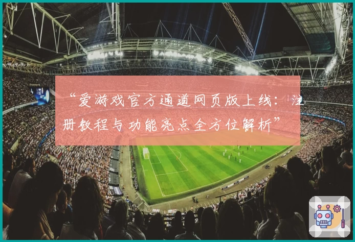 “爱游戏官方通道网页版上线：注册教程与功能亮点全方位解析”